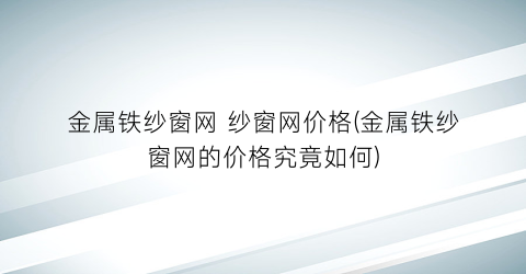 金属铁纱窗网 纱窗网价格(金属铁纱窗网的价格究竟如何)